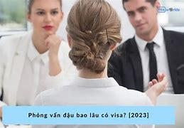 Phỏng Vấn Xong Bao Lâu Thì Có Visa